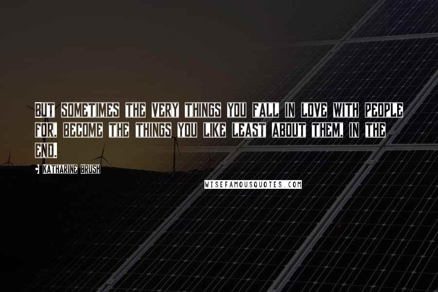 Katharine Brush Quotes: But sometimes the very things you fall in love with people for, become the things you like least about them, in the end.