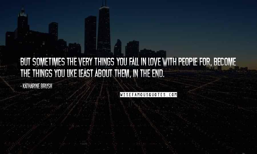 Katharine Brush Quotes: But sometimes the very things you fall in love with people for, become the things you like least about them, in the end.