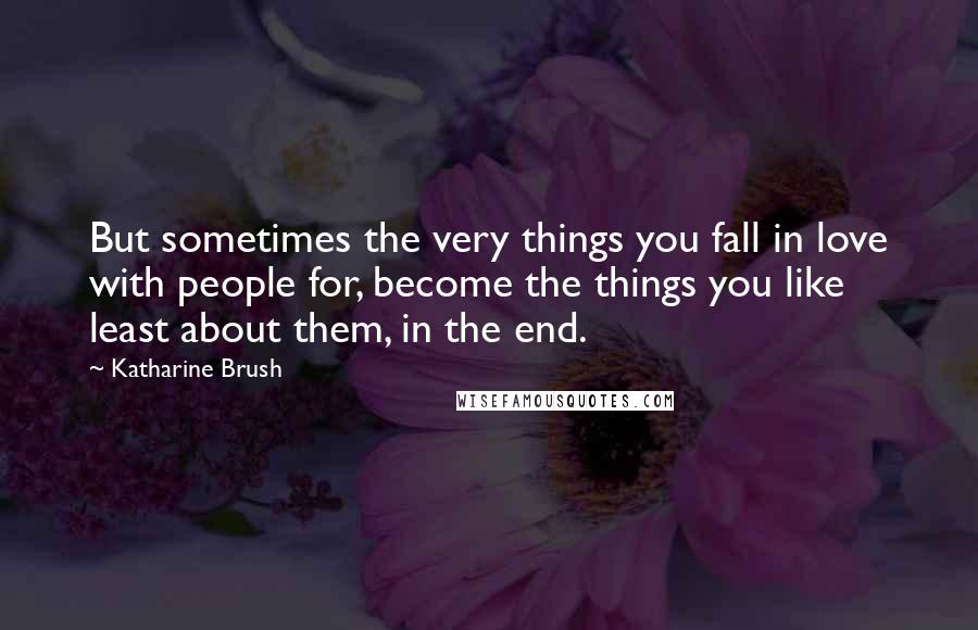 Katharine Brush Quotes: But sometimes the very things you fall in love with people for, become the things you like least about them, in the end.