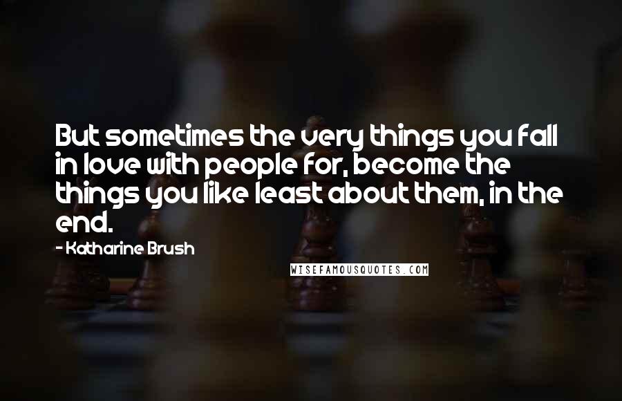 Katharine Brush Quotes: But sometimes the very things you fall in love with people for, become the things you like least about them, in the end.