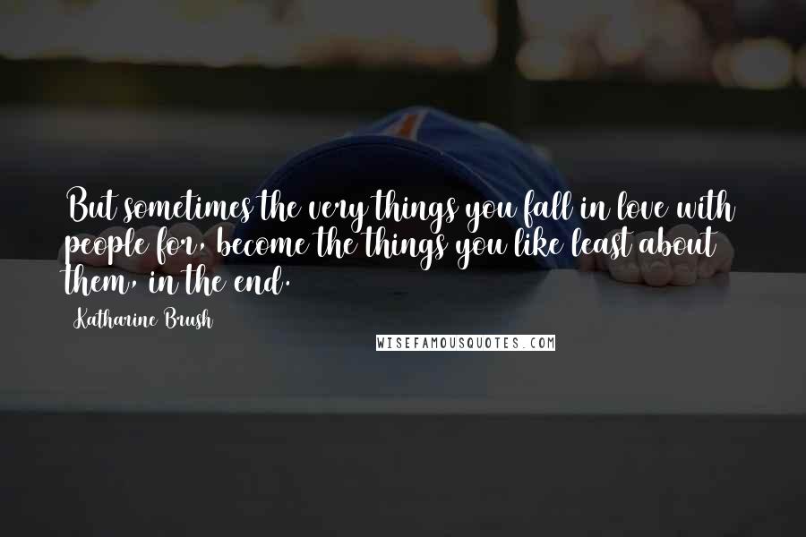 Katharine Brush Quotes: But sometimes the very things you fall in love with people for, become the things you like least about them, in the end.