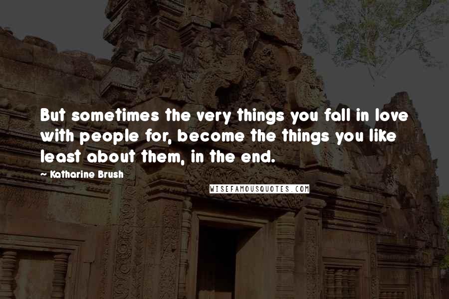 Katharine Brush Quotes: But sometimes the very things you fall in love with people for, become the things you like least about them, in the end.