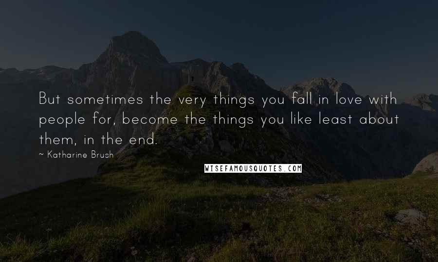 Katharine Brush Quotes: But sometimes the very things you fall in love with people for, become the things you like least about them, in the end.