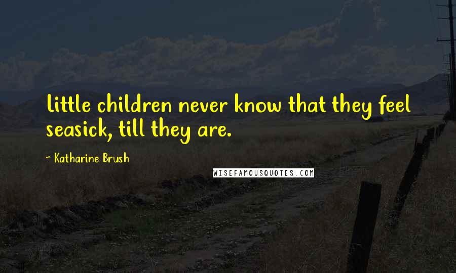 Katharine Brush Quotes: Little children never know that they feel seasick, till they are.
