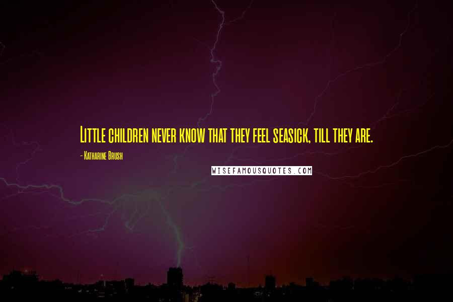 Katharine Brush Quotes: Little children never know that they feel seasick, till they are.