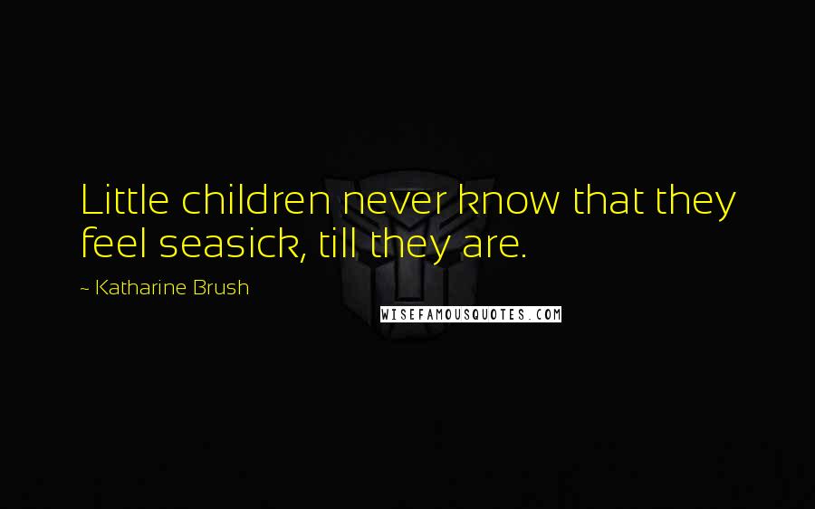 Katharine Brush Quotes: Little children never know that they feel seasick, till they are.