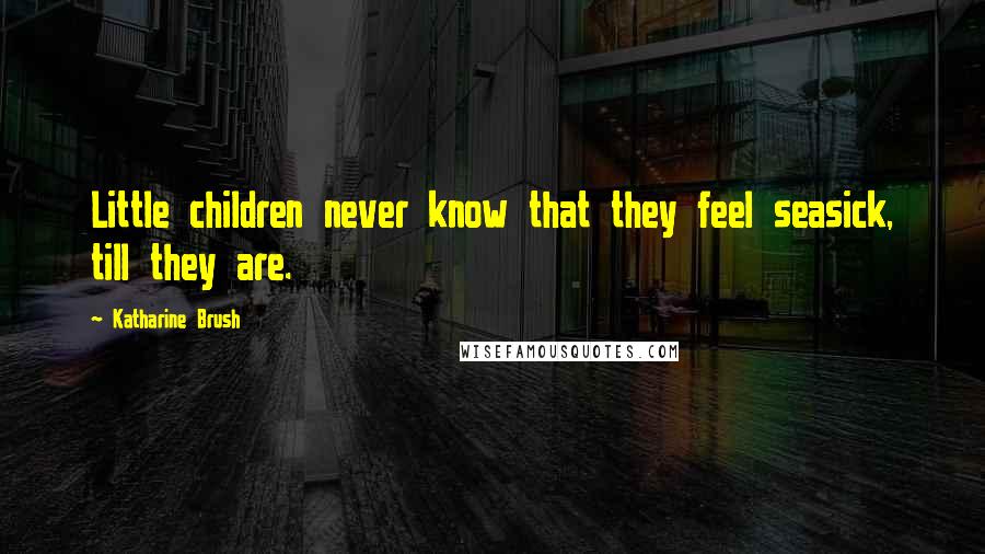 Katharine Brush Quotes: Little children never know that they feel seasick, till they are.