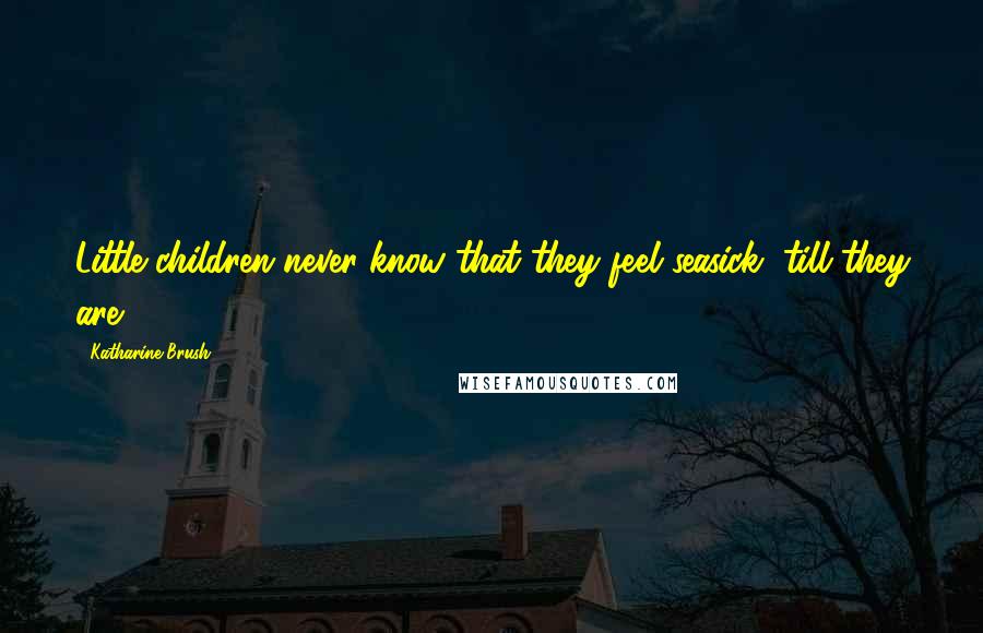 Katharine Brush Quotes: Little children never know that they feel seasick, till they are.