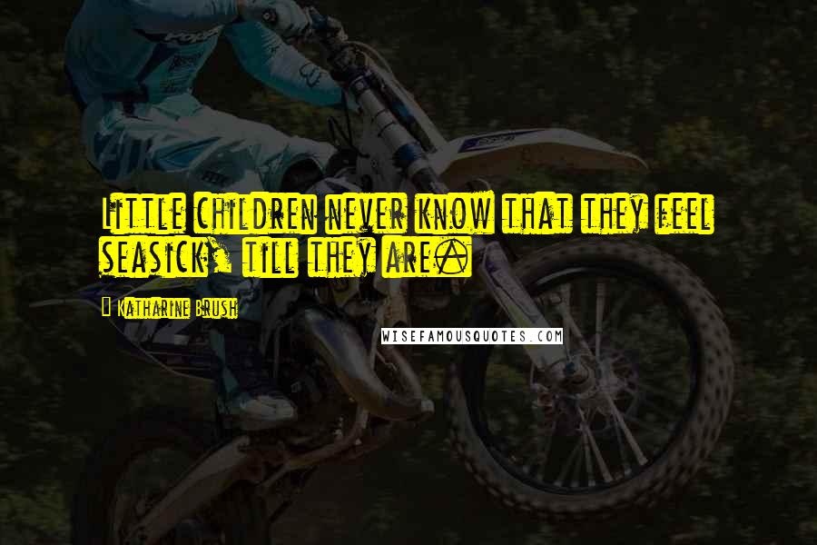 Katharine Brush Quotes: Little children never know that they feel seasick, till they are.