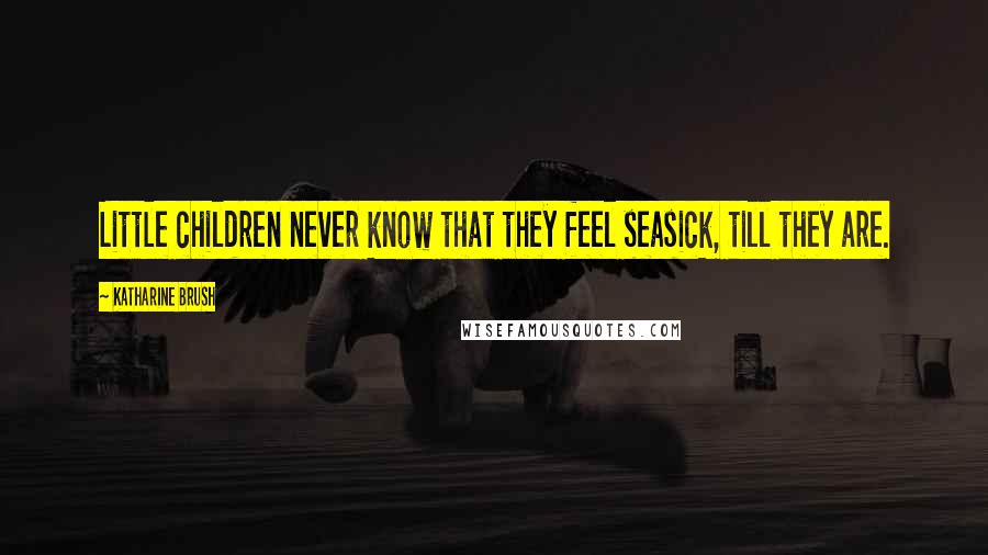 Katharine Brush Quotes: Little children never know that they feel seasick, till they are.