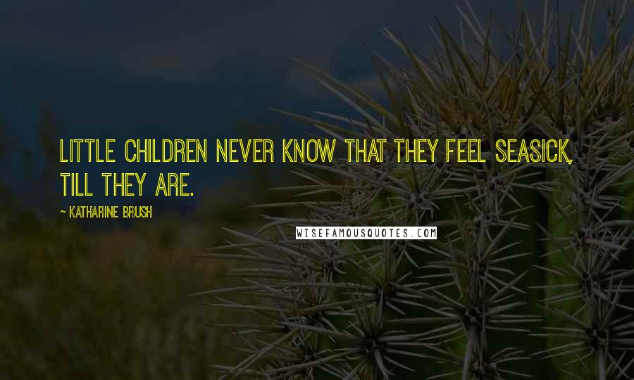 Katharine Brush Quotes: Little children never know that they feel seasick, till they are.
