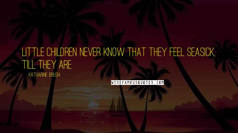 Katharine Brush Quotes: Little children never know that they feel seasick, till they are.