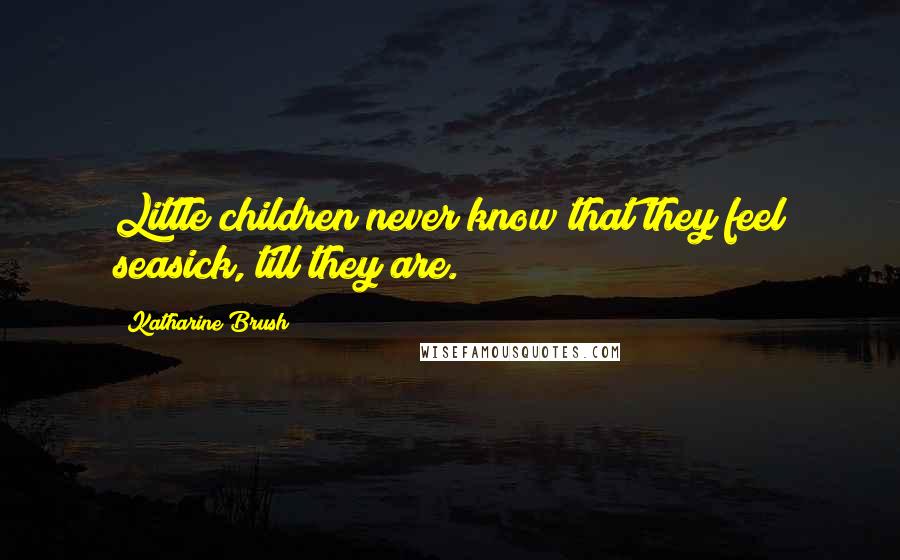 Katharine Brush Quotes: Little children never know that they feel seasick, till they are.