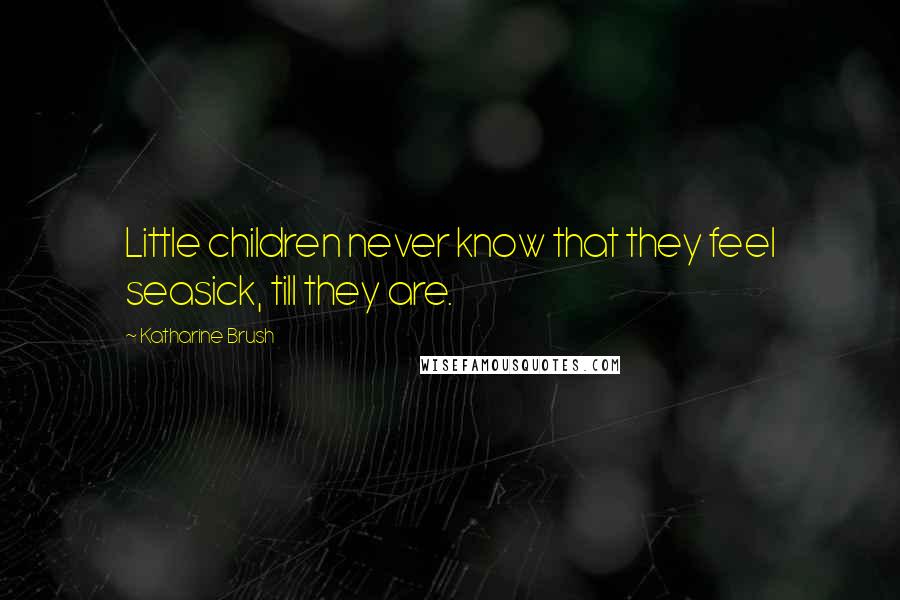 Katharine Brush Quotes: Little children never know that they feel seasick, till they are.