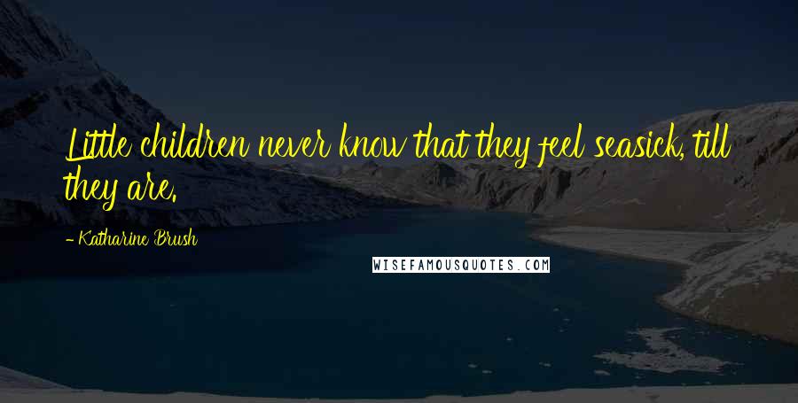 Katharine Brush Quotes: Little children never know that they feel seasick, till they are.