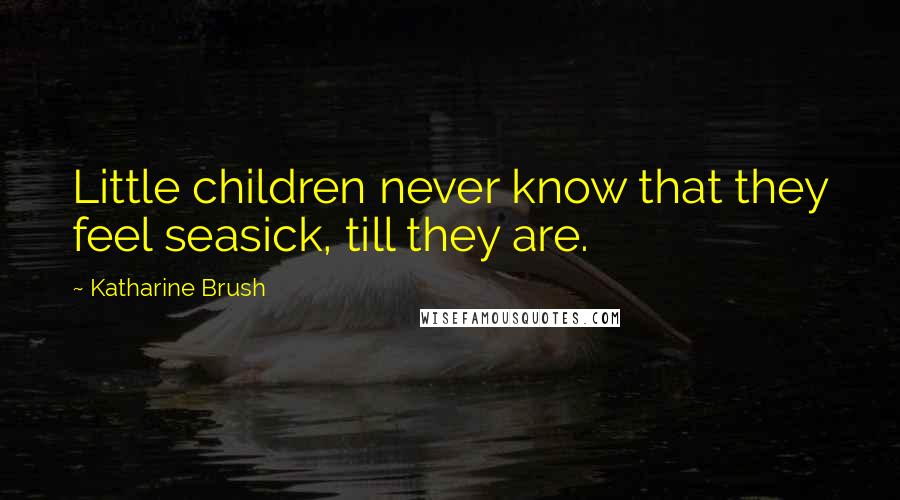Katharine Brush Quotes: Little children never know that they feel seasick, till they are.