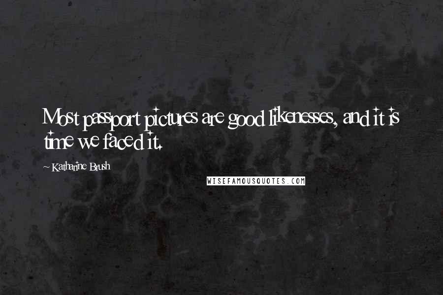Katharine Brush Quotes: Most passport pictures are good likenesses, and it is time we faced it.