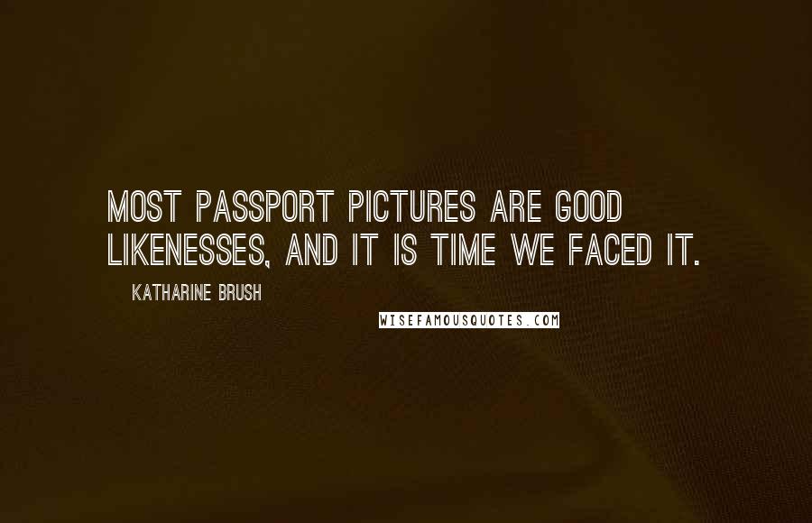 Katharine Brush Quotes: Most passport pictures are good likenesses, and it is time we faced it.