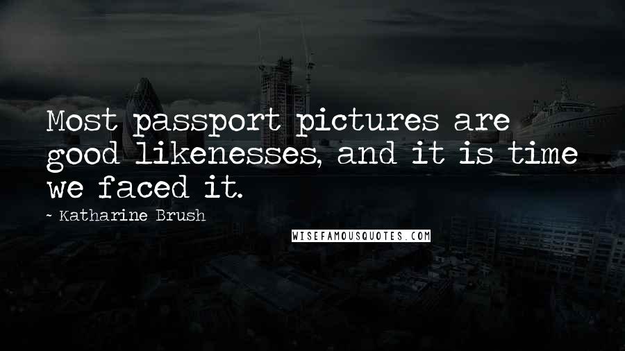 Katharine Brush Quotes: Most passport pictures are good likenesses, and it is time we faced it.