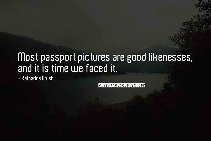 Katharine Brush Quotes: Most passport pictures are good likenesses, and it is time we faced it.