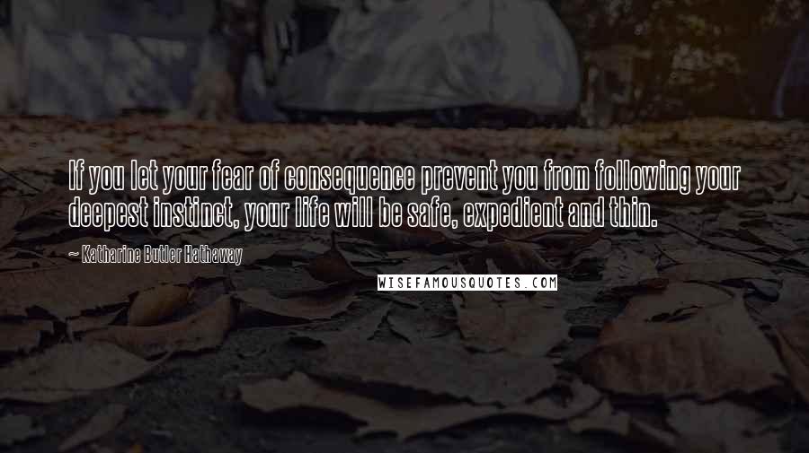 Katharine Butler Hathaway Quotes: If you let your fear of consequence prevent you from following your deepest instinct, your life will be safe, expedient and thin.