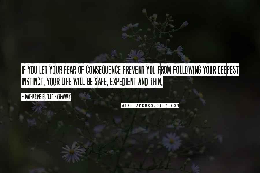 Katharine Butler Hathaway Quotes: If you let your fear of consequence prevent you from following your deepest instinct, your life will be safe, expedient and thin.