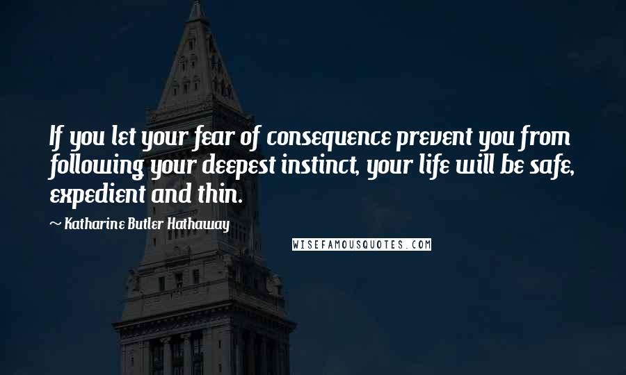 Katharine Butler Hathaway Quotes: If you let your fear of consequence prevent you from following your deepest instinct, your life will be safe, expedient and thin.