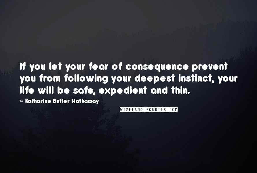 Katharine Butler Hathaway Quotes: If you let your fear of consequence prevent you from following your deepest instinct, your life will be safe, expedient and thin.