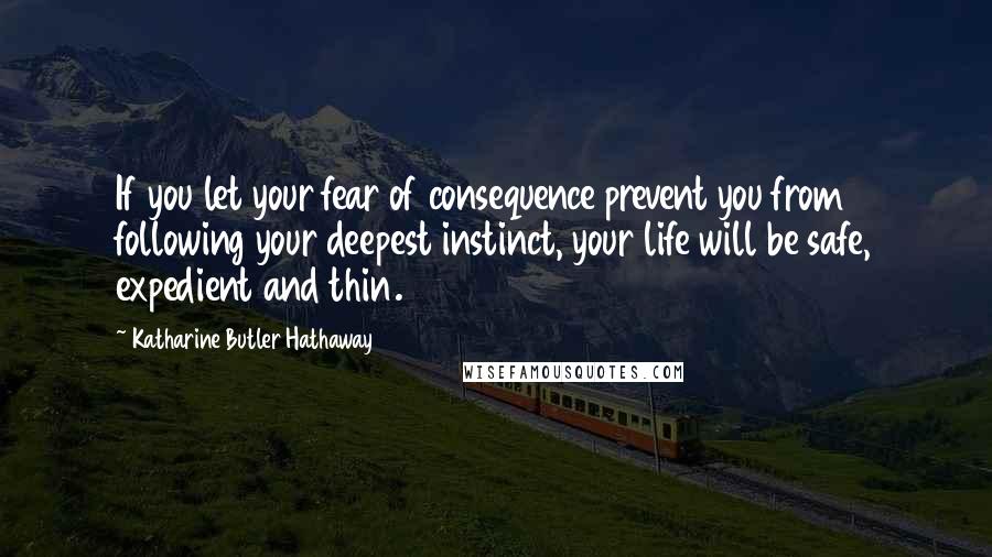 Katharine Butler Hathaway Quotes: If you let your fear of consequence prevent you from following your deepest instinct, your life will be safe, expedient and thin.