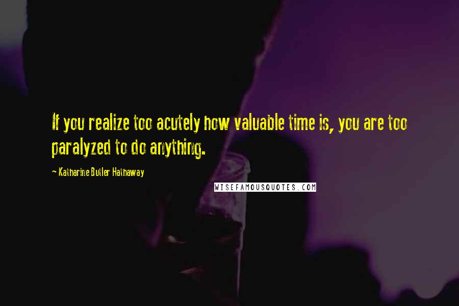 Katharine Butler Hathaway Quotes: If you realize too acutely how valuable time is, you are too paralyzed to do anything.