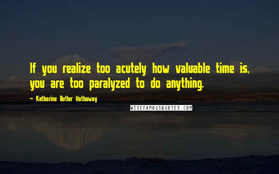 Katharine Butler Hathaway Quotes: If you realize too acutely how valuable time is, you are too paralyzed to do anything.