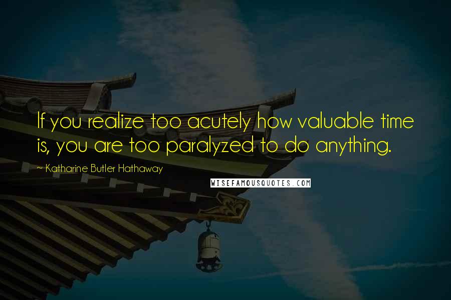 Katharine Butler Hathaway Quotes: If you realize too acutely how valuable time is, you are too paralyzed to do anything.