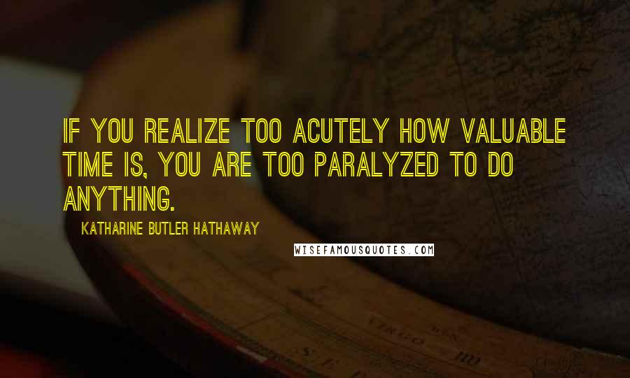 Katharine Butler Hathaway Quotes: If you realize too acutely how valuable time is, you are too paralyzed to do anything.