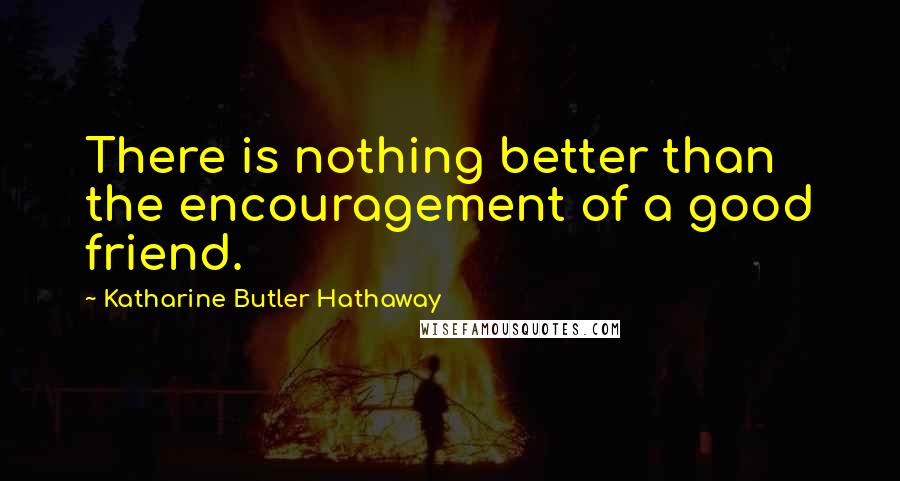 Katharine Butler Hathaway Quotes: There is nothing better than the encouragement of a good friend.