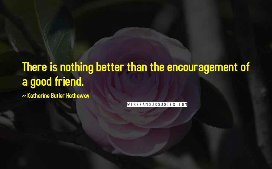 Katharine Butler Hathaway Quotes: There is nothing better than the encouragement of a good friend.