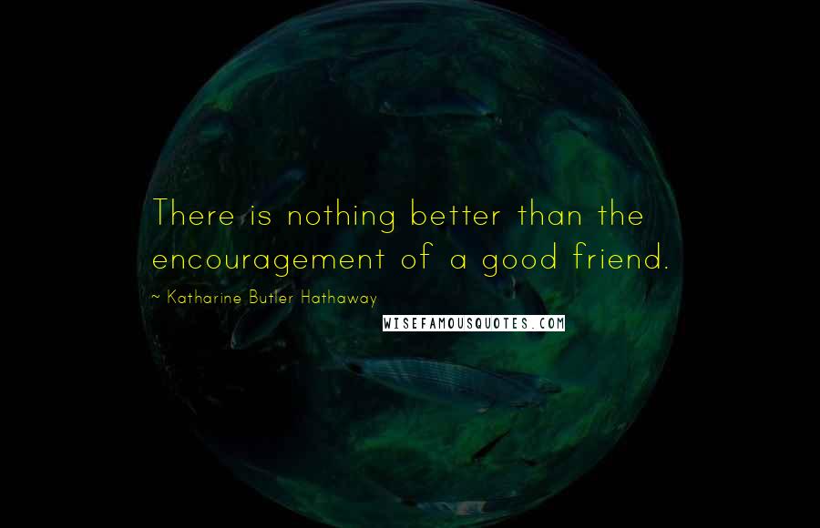 Katharine Butler Hathaway Quotes: There is nothing better than the encouragement of a good friend.