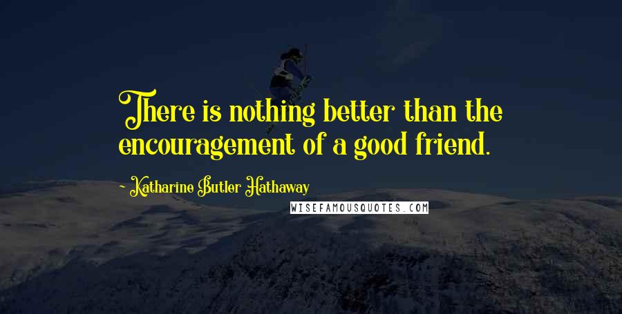 Katharine Butler Hathaway Quotes: There is nothing better than the encouragement of a good friend.