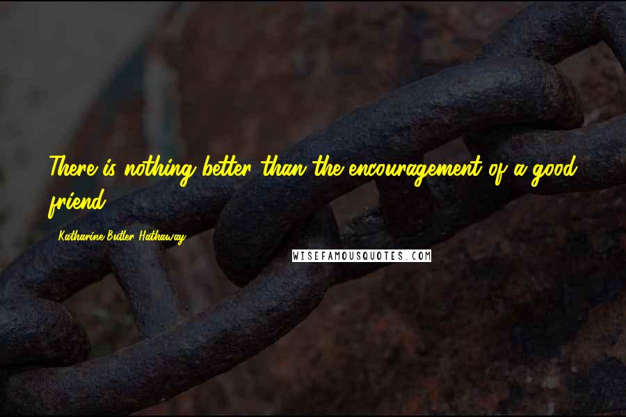 Katharine Butler Hathaway Quotes: There is nothing better than the encouragement of a good friend.