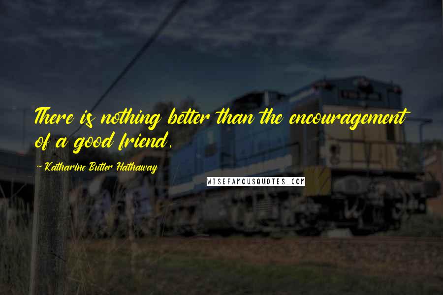 Katharine Butler Hathaway Quotes: There is nothing better than the encouragement of a good friend.