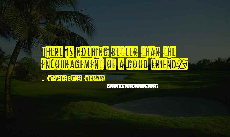 Katharine Butler Hathaway Quotes: There is nothing better than the encouragement of a good friend.