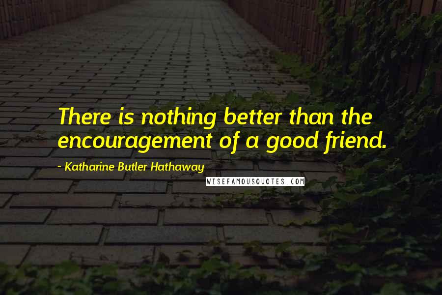 Katharine Butler Hathaway Quotes: There is nothing better than the encouragement of a good friend.