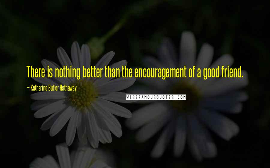 Katharine Butler Hathaway Quotes: There is nothing better than the encouragement of a good friend.