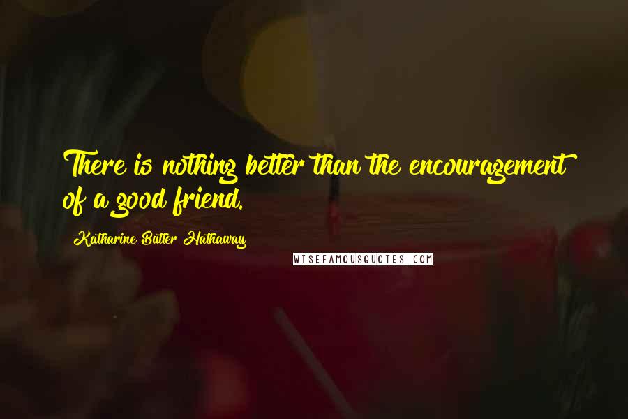 Katharine Butler Hathaway Quotes: There is nothing better than the encouragement of a good friend.