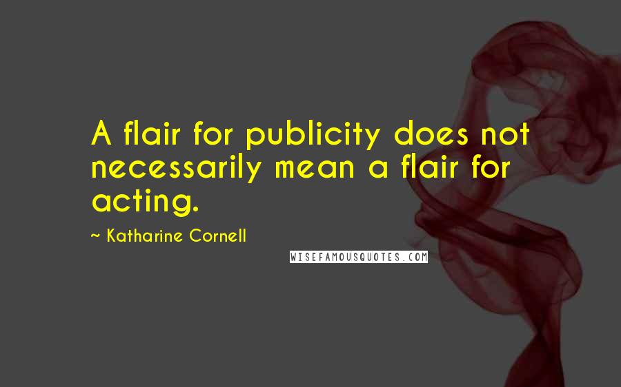 Katharine Cornell Quotes: A flair for publicity does not necessarily mean a flair for acting.