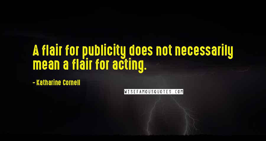 Katharine Cornell Quotes: A flair for publicity does not necessarily mean a flair for acting.