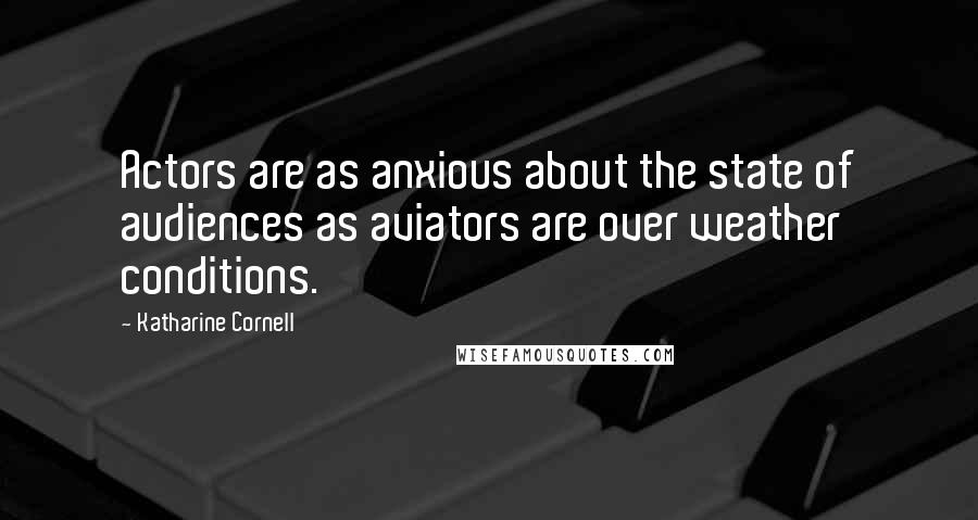 Katharine Cornell Quotes: Actors are as anxious about the state of audiences as aviators are over weather conditions.