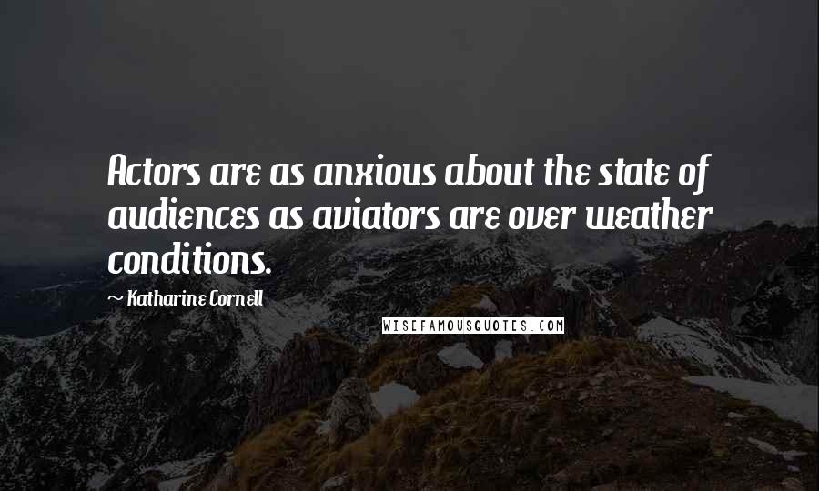 Katharine Cornell Quotes: Actors are as anxious about the state of audiences as aviators are over weather conditions.