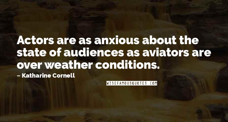 Katharine Cornell Quotes: Actors are as anxious about the state of audiences as aviators are over weather conditions.