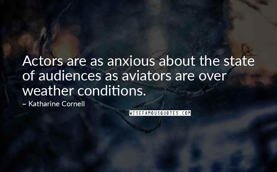 Katharine Cornell Quotes: Actors are as anxious about the state of audiences as aviators are over weather conditions.