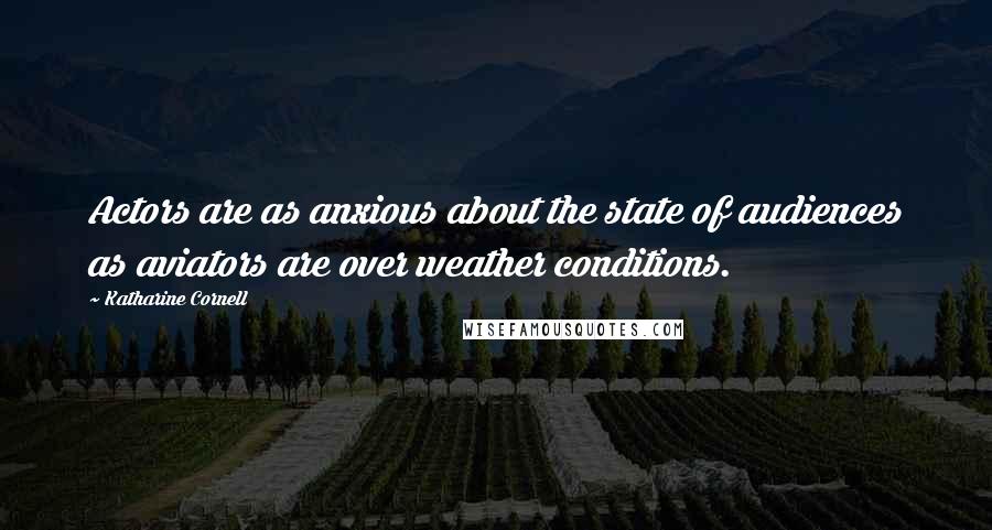 Katharine Cornell Quotes: Actors are as anxious about the state of audiences as aviators are over weather conditions.